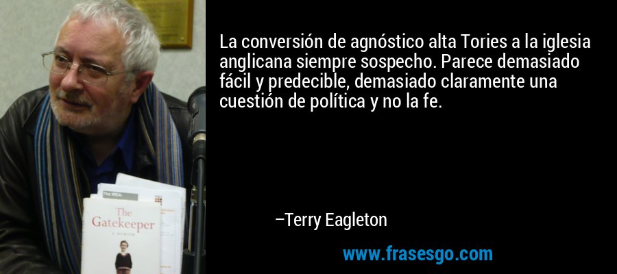 La conversión de agnóstico alta Tories a la iglesia anglicana siempre sospecho. Parece demasiado fácil y predecible, demasiado claramente una cuestión de política y no la fe. – Terry Eagleton