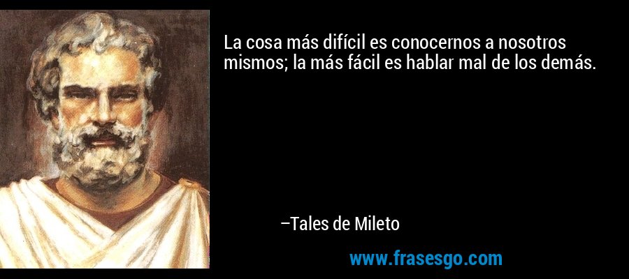 La cosa más difícil es conocernos a nosotros mismos; la más fácil es hablar mal de los demás. – Tales de Mileto