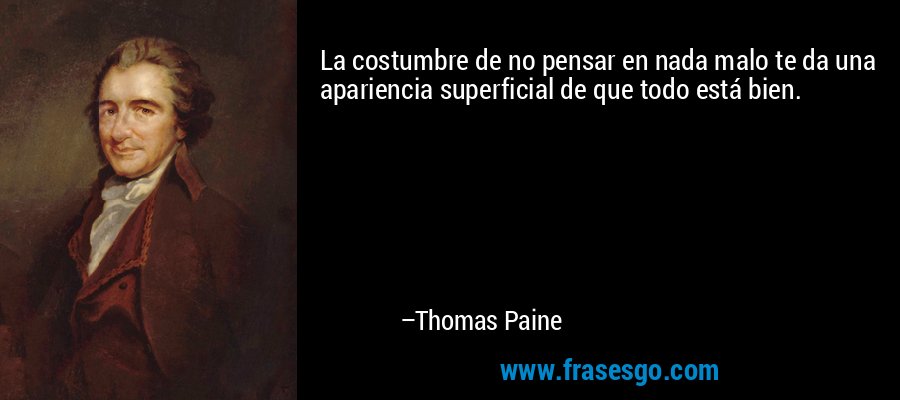 La costumbre de no pensar en nada malo te da una apariencia superficial de que todo está bien. – Thomas Paine