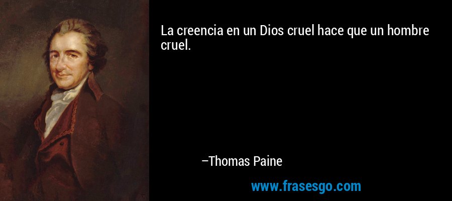 La creencia en un Dios cruel hace que un hombre cruel. – Thomas Paine