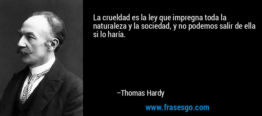 La crueldad es la ley que impregna toda la naturaleza y la sociedad, y no podemos salir de ella si lo haría. – Thomas Hardy