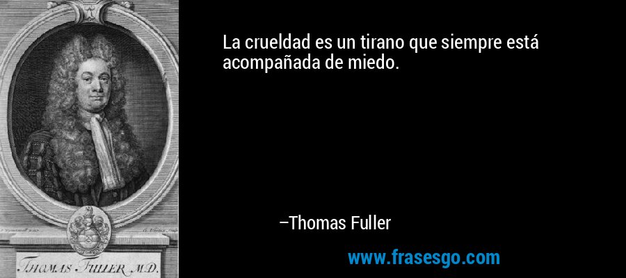La crueldad es un tirano que siempre está acompañada de miedo. – Thomas Fuller