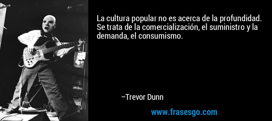 La cultura popular no es acerca de la profundidad. Se trata de la comercialización, el suministro y la demanda, el consumismo. – Trevor Dunn