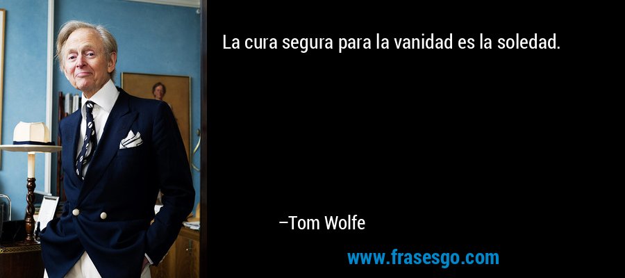 La cura segura para la vanidad es la soledad. – Tom Wolfe