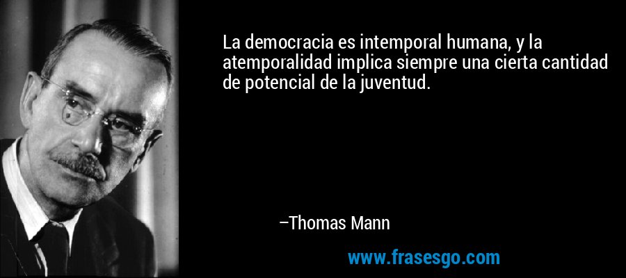 La democracia es intemporal humana, y la atemporalidad implica siempre una cierta cantidad de potencial de la juventud. – Thomas Mann