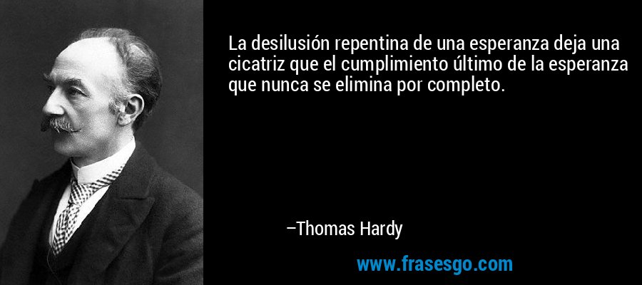 La desilusión repentina de una esperanza deja una cicatriz que el cumplimiento último de la esperanza que nunca se elimina por completo. – Thomas Hardy