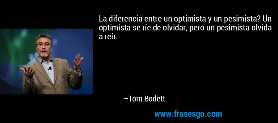 La diferencia entre un optimista y un pesimista? Un optimista se ríe de olvidar, pero un pesimista olvida a reír. – Tom Bodett