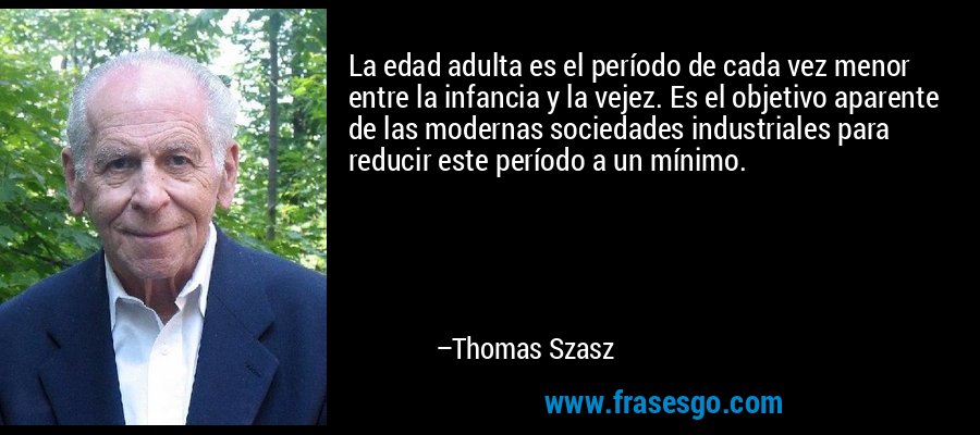 La edad adulta es el período de cada vez menor entre la infancia y la vejez. Es el objetivo aparente de las modernas sociedades industriales para reducir este período a un mínimo. – Thomas Szasz