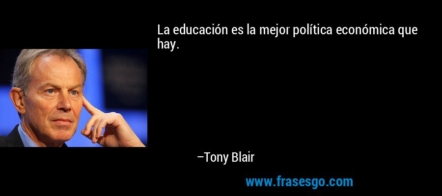 La educación es la mejor política económica que hay. – Tony Blair