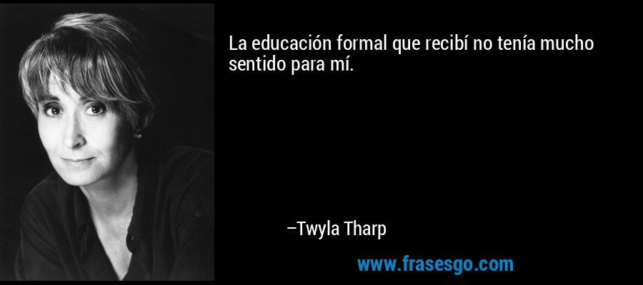 La educación formal que recibí no tenía mucho sentido para mí. – Twyla Tharp