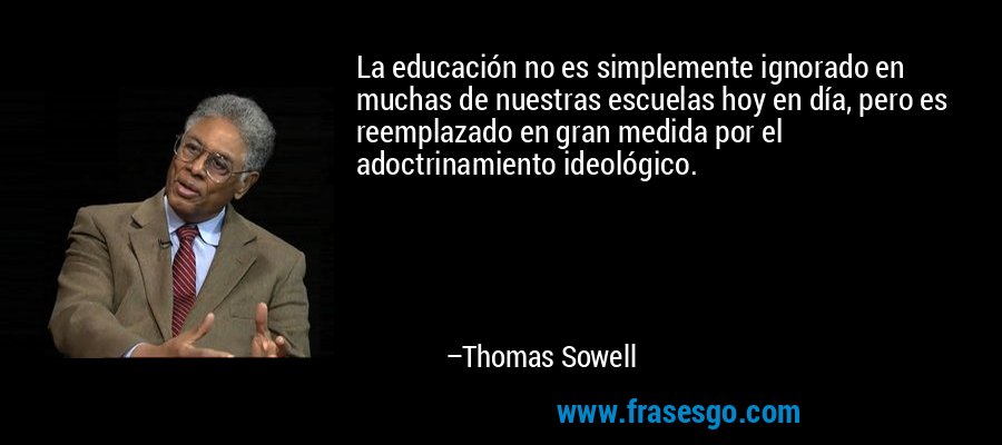 La educación no es simplemente ignorado en muchas de nuestras escuelas hoy en día, pero es reemplazado en gran medida por el adoctrinamiento ideológico. – Thomas Sowell