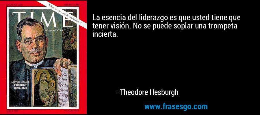 La esencia del liderazgo es que usted tiene que tener visión. No se puede soplar una trompeta incierta. – Theodore Hesburgh