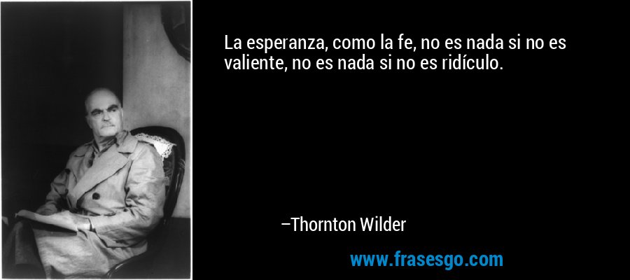 La esperanza, como la fe, no es nada si no es valiente, no es nada si no es ridículo. – Thornton Wilder
