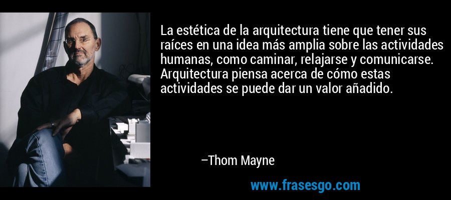 La estética de la arquitectura tiene que tener sus raíces en una idea más amplia sobre las actividades humanas, como caminar, relajarse y comunicarse. Arquitectura piensa acerca de cómo estas actividades se puede dar un valor añadido. – Thom Mayne