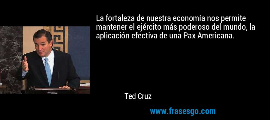 La fortaleza de nuestra economía nos permite mantener el ejército más poderoso del mundo, la aplicación efectiva de una Pax Americana. – Ted Cruz