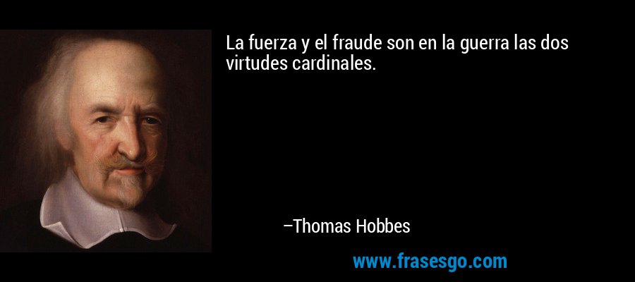 La fuerza y ​​el fraude son en la guerra las dos virtudes cardinales. – Thomas Hobbes
