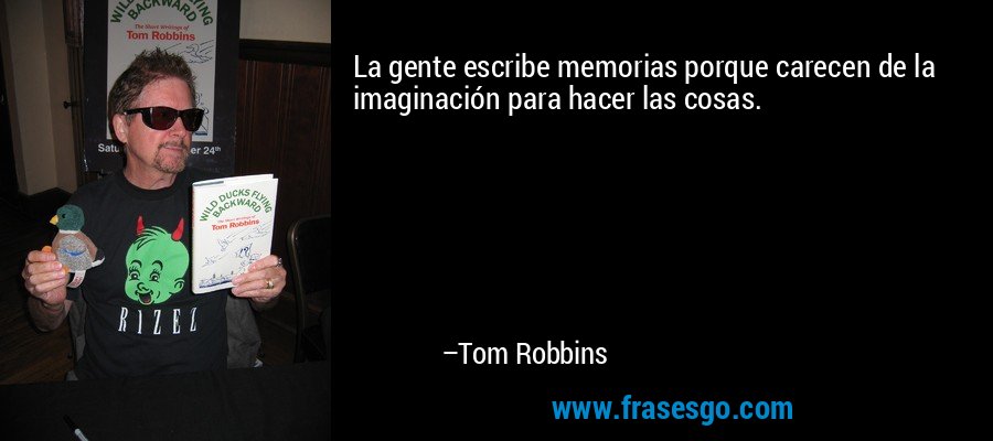 La gente escribe memorias porque carecen de la imaginación para hacer las cosas. – Tom Robbins