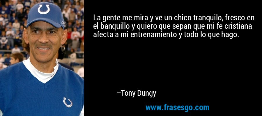 La gente me mira y ve un chico tranquilo, fresco en el banquillo y quiero que sepan que mi fe cristiana afecta a mi entrenamiento y todo lo que hago. – Tony Dungy