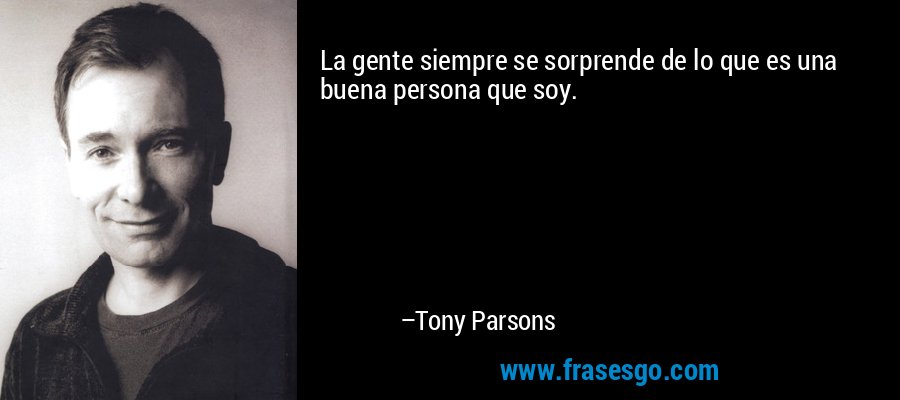 La gente siempre se sorprende de lo que es una buena persona que soy. – Tony Parsons