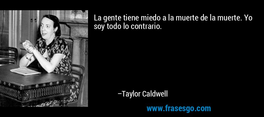 La gente tiene miedo a la muerte de la muerte. Yo soy todo lo contrario. – Taylor Caldwell