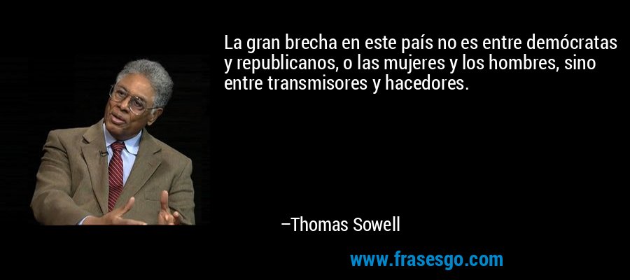 La gran brecha en este país no es entre demócratas y republicanos, o las mujeres y los hombres, sino entre transmisores y hacedores. – Thomas Sowell