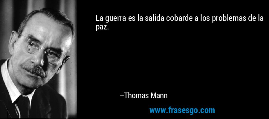 La guerra es la salida cobarde a los problemas de la paz. – Thomas Mann
