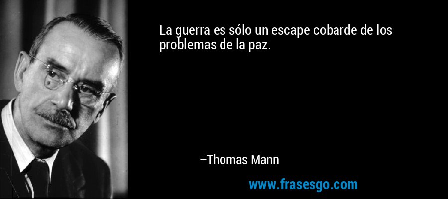 La guerra es sólo un escape cobarde de los problemas de la paz. – Thomas Mann