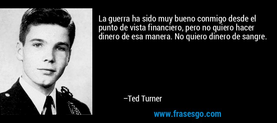 La guerra ha sido muy bueno conmigo desde el punto de vista financiero, pero no quiero hacer dinero de esa manera. No quiero dinero de sangre. – Ted Turner