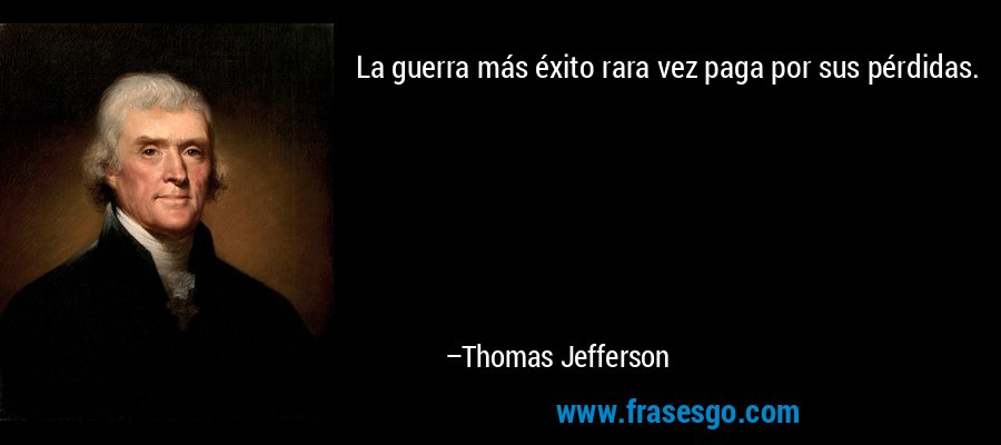 La guerra más éxito rara vez paga por sus pérdidas. – Thomas Jefferson