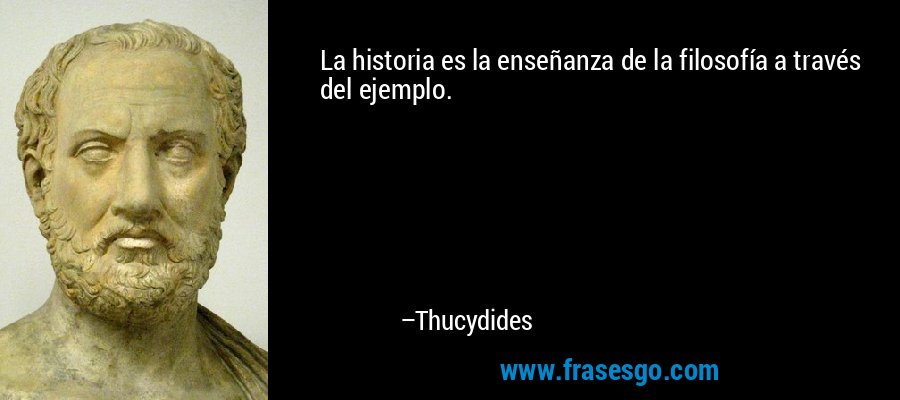 La historia es la enseñanza de la filosofía a través del ejemplo. – Thucydides
