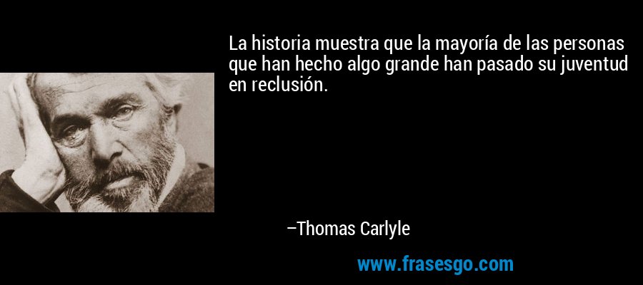 La historia muestra que la mayoría de las personas que han hecho algo grande han pasado su juventud en reclusión. – Thomas Carlyle