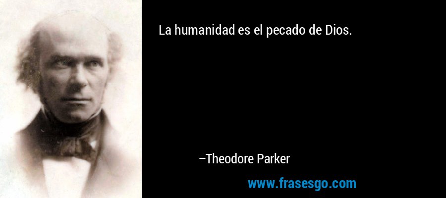 La humanidad es el pecado de Dios. – Theodore Parker