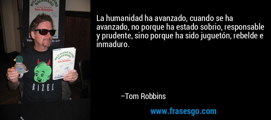 La humanidad ha avanzado, cuando se ha avanzado, no porque ha estado sobrio, responsable y prudente, sino porque ha sido juguetón, rebelde e inmaduro. – Tom Robbins
