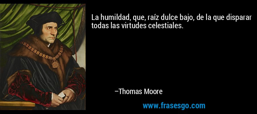 La humildad, que, raíz dulce bajo, de la que disparar todas las virtudes celestiales. – Thomas Moore