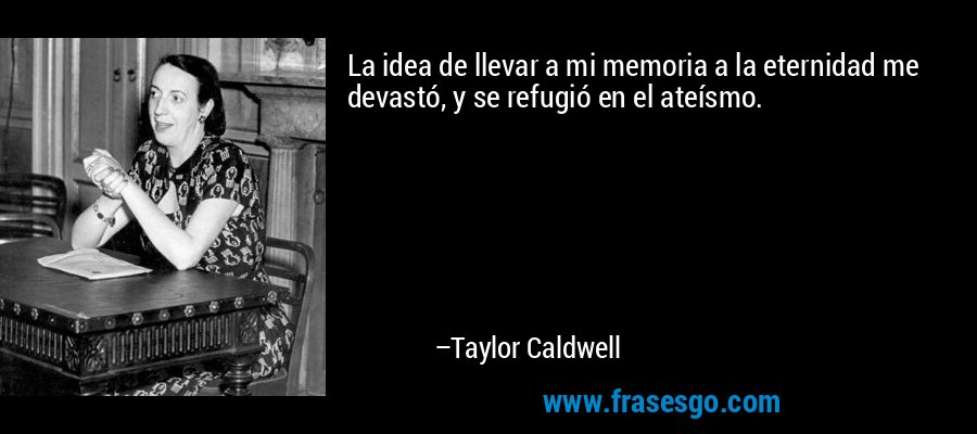 La idea de llevar a mi memoria a la eternidad me devastó, y se refugió en el ateísmo. – Taylor Caldwell
