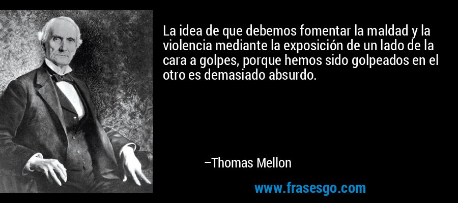La idea de que debemos fomentar la maldad y la violencia mediante la exposición de un lado de la cara a golpes, porque hemos sido golpeados en el otro es demasiado absurdo. – Thomas Mellon