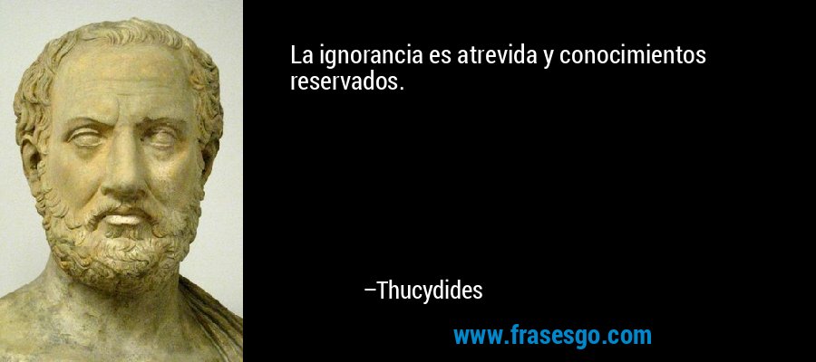 La ignorancia es atrevida y conocimientos reservados. – Thucydides