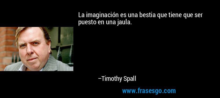 La imaginación es una bestia que tiene que ser puesto en una jaula. – Timothy Spall