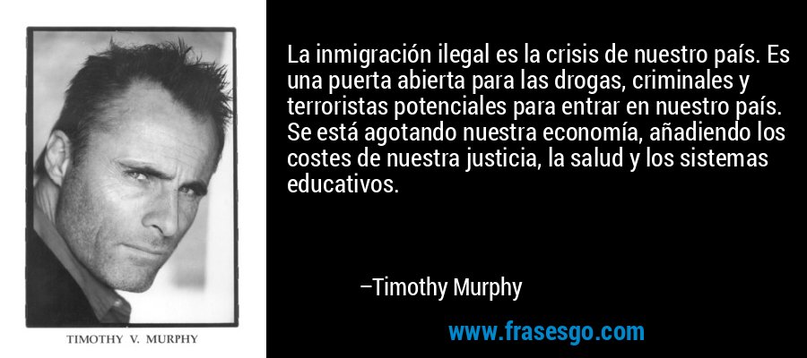 La inmigración ilegal es la crisis de nuestro país. Es una puerta abierta para las drogas, criminales y terroristas potenciales para entrar en nuestro país. Se está agotando nuestra economía, añadiendo los costes de nuestra justicia, la salud y los sistemas educativos. – Timothy Murphy