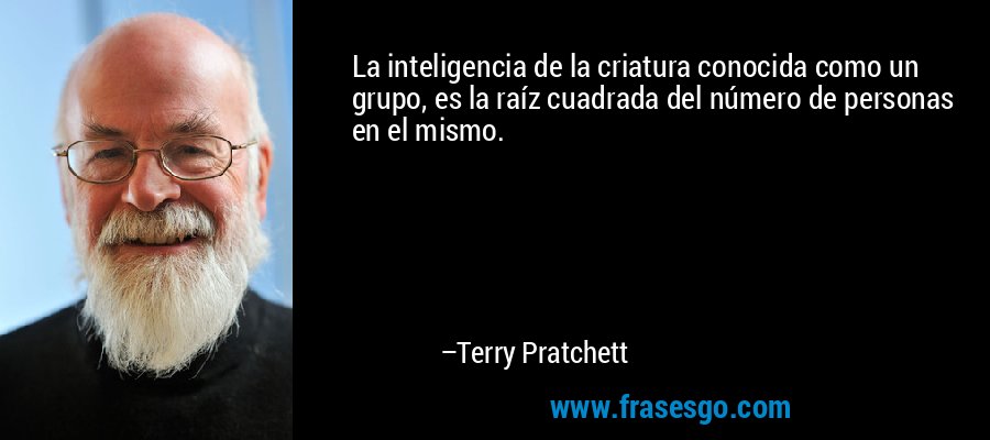 La inteligencia de la criatura conocida como un grupo, es la raíz cuadrada del número de personas en el mismo. – Terry Pratchett
