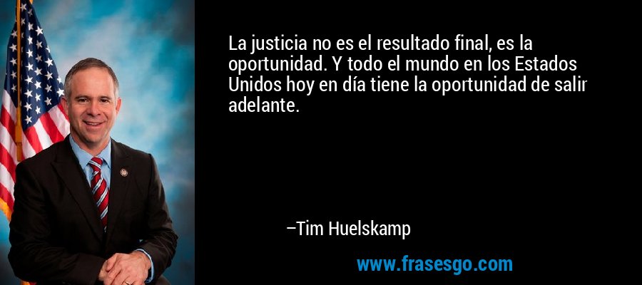 La justicia no es el resultado final, es la oportunidad. Y todo el mundo en los Estados Unidos hoy en día tiene la oportunidad de salir adelante. – Tim Huelskamp