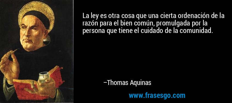 La ley es otra cosa que una cierta ordenación de la razón para el bien común, promulgada por la persona que tiene el cuidado de la comunidad. – Thomas Aquinas