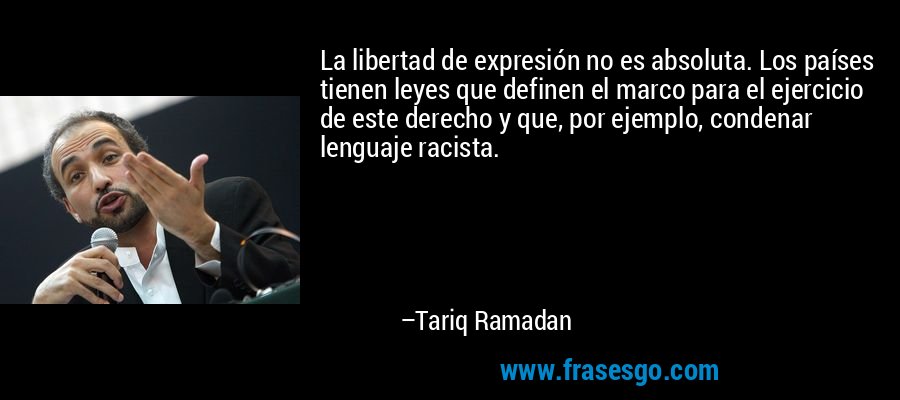 La libertad de expresión no es absoluta. Los países tienen leyes que definen el marco para el ejercicio de este derecho y que, por ejemplo, condenar lenguaje racista. – Tariq Ramadan