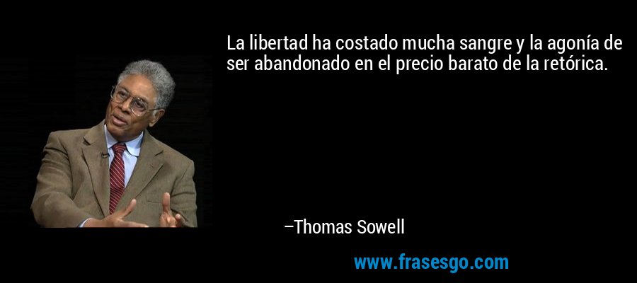La libertad ha costado mucha sangre y la agonía de ser abandonado en el precio barato de la retórica. – Thomas Sowell