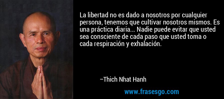 La libertad no es dado a nosotros por cualquier persona, tenemos que cultivar nosotros mismos. Es una práctica diaria... Nadie puede evitar que usted sea consciente de cada paso que usted toma o cada respiración y exhalación. – Thich Nhat Hanh