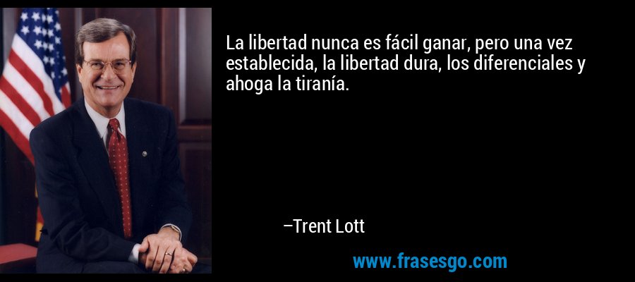 La libertad nunca es fácil ganar, pero una vez establecida, la libertad dura, los diferenciales y ahoga la tiranía. – Trent Lott