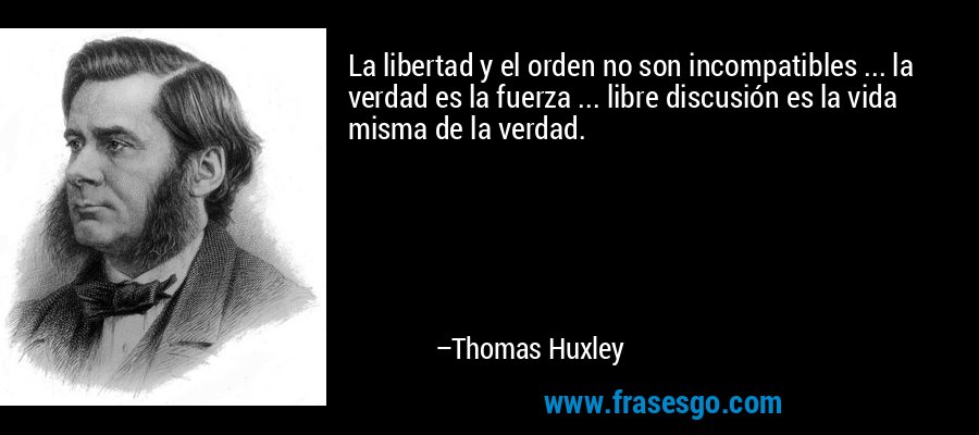 La libertad y el orden no son incompatibles ... la verdad es la fuerza ... libre discusión es la vida misma de la verdad. – Thomas Huxley
