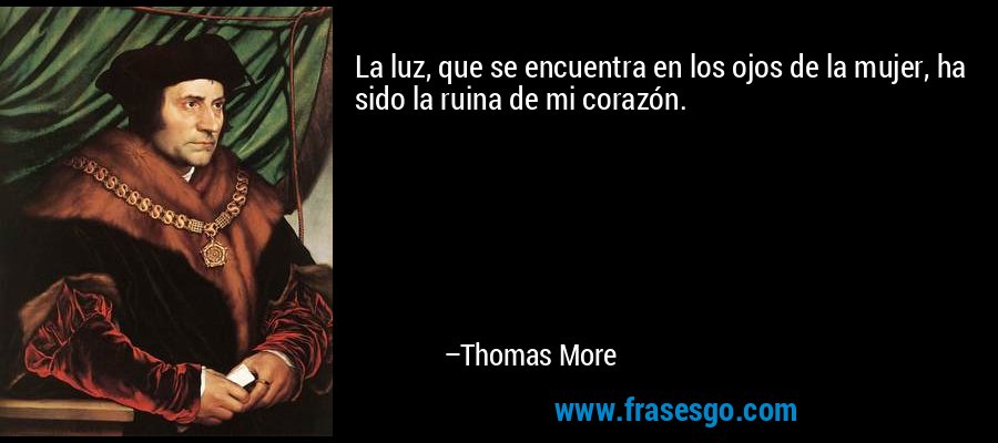 La luz, que se encuentra en los ojos de la mujer, ha sido la ruina de mi corazón. – Thomas More