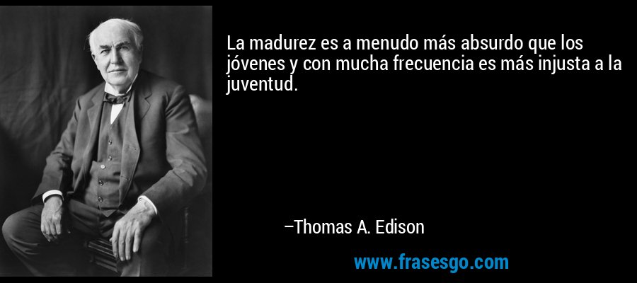 La madurez es a menudo más absurdo que los jóvenes y con mucha frecuencia es más injusta a la juventud. – Thomas A. Edison