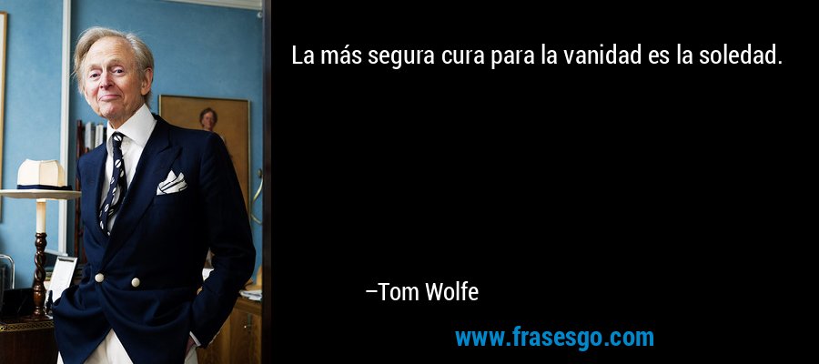 La más segura cura para la vanidad es la soledad. – Tom Wolfe